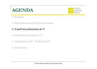 AGENDA
1. Biografia
2. Gerenciamento de Projetos no mundo
3. O perfil de profissionais de TI
4. Ambiente de Projetos de TI
5. Habilidade de GP – Profissional TI
6. Conclusões
© Todos direitos reservados a Carlos Augusto Freitas
 