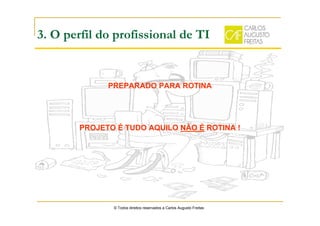 3. O perfil do profissional de TI
© Todos direitos reservados a Carlos Augusto Freitas
PREPARADO PARA ROTINA
PROJETO É TUDO AQUILO NÃO É ROTINA !
 