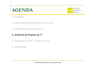 AGENDA
1. Biografia
2. Gerenciamento de Projetos no mundo
3. O perfil de profissionais de TI
4. Ambiente de Projetos de TI
5. Habilidade de GP – Profissional TI
6. Conclusões
© Todos direitos reservados a Carlos Augusto Freitas
 
