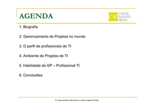 AGENDA
1. Biografia
2. Gerenciamento de Projetos no mundo
3. O perfil de profissionais de TI
4. Ambiente de Projetos de TI
5. Habilidade de GP – Profissional TI
6. Conclusões
© Todos direitos reservados a Carlos Augusto Freitas
 