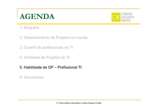 AGENDA
1. Biografia
2. Gerenciamento de Projetos no mundo
3. O perfil de profissionais de TI
4. Ambiente de Projetos de TI
5. Habilidade de GP – Profissional TI
6. Conclusões
© Todos direitos reservados a Carlos Augusto Freitas
 
