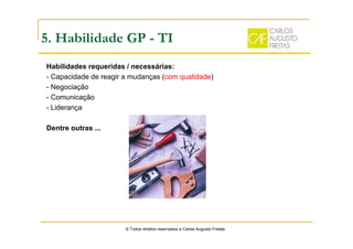 © Todos direitos reservados a Carlos Augusto Freitas
5. Habilidade GP - TI
Habilidades requeridas / necessárias:
- Capacidade de reagir a mudanças (com qualidade)
- Negociação
- Comunicação
- Liderança
Dentre outras ...
 