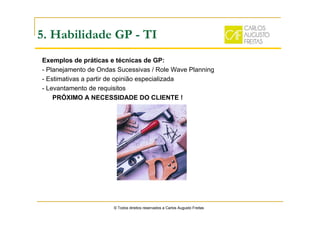 © Todos direitos reservados a Carlos Augusto Freitas
5. Habilidade GP - TI
Exemplos de práticas e técnicas de GP:
- Planejamento de Ondas Sucessivas / Role Wave Planning
- Estimativas a partir de opinião especializada
- Levantamento de requisitos
PRÓXIMO A NECESSIDADE DO CLIENTE !
 