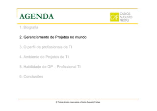 AGENDA
1. Biografia
2. Gerenciamento de Projetos no mundo
3. O perfil de profissionais de TI
4. Ambiente de Projetos de TI
5. Habilidade de GP – Profissional TI
6. Conclusões
© Todos direitos reservados a Carlos Augusto Freitas
 