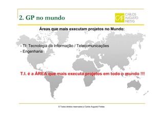 Áreas que mais executam projetos no Mundo:
- TI: Tecnologia da Informação / Telecomunicações
- Engenharia
© Todos direitos reservados a Carlos Augusto Freitas
2. GP no mundo
T.I. é a ÁREA que mais executa projetos em todo o mundo !!!
 