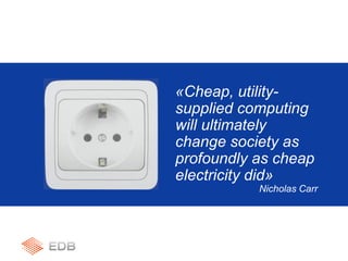 «Cheap, utility-
supplied computing
will ultimately
change society as
profoundly as cheap
electricity did»
Nicholas Carr
 