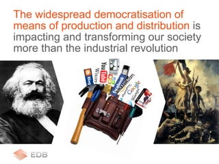 The widespread democratisation of
means of production and distribution is
impacting and transforming our society
more than the industrial revolution
 