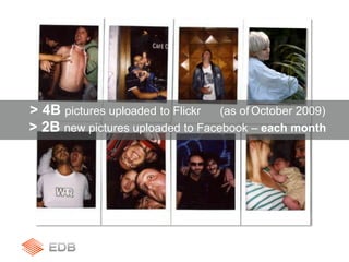 > 4B pictures uploaded to Flickr (as of October 2009)
> 2B new pictures uploaded to Facebook – each month
 