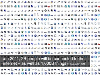«In 2011, 2B people will be connected to the
internet – as well as 1,000B things» Bob Sutor, IBM
 