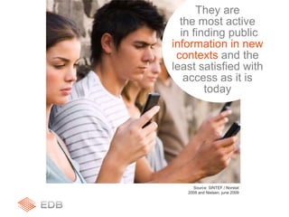 Source: SINTEF / Norstat
2008 and Nielsen, june 2009
They are
the most active
in finding public
information in new
contexts and the
least satisfied with
access as it is
today
 