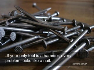 «If your only tool is a hammer, every
problem looks like a nail»
Bernard Baruch
 