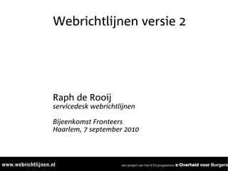 Webrichtlijnen versie 2




Raph de Rooij
servicedesk webrichtlijnen

Bijeenkomst Fronteers
Haarlem, 7 september 2010
 