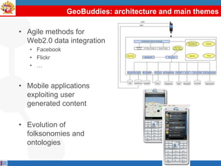 GeoBuddies: architecture and main themes

• Agile methods for
  Web2.0 data integration
   • Facebook
   • Flickr
   • …


• Mobile applications
  exploiting user
  generated content

• Evolution of
  folksonomies and
  ontologies
 
