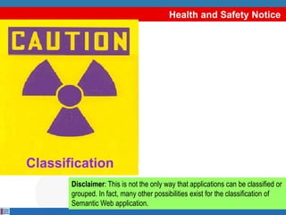 Health and Safety Notice




Classification
       Disclaimer: This is not the only way that applications can be classified or
       grouped. In fact, many other possibilities exist for the classification of
       Semantic Web application.
 
