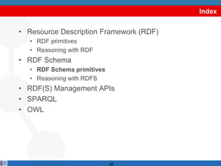 Index


• Resource Description Framework (RDF)
   • RDF primitives
   • Reasoning with RDF
• RDF Schema
   • RDF Schema primitives
   • Reasoning with RDFS
• RDF(S) Management APIs
• SPARQL
• OWL




                             49
 