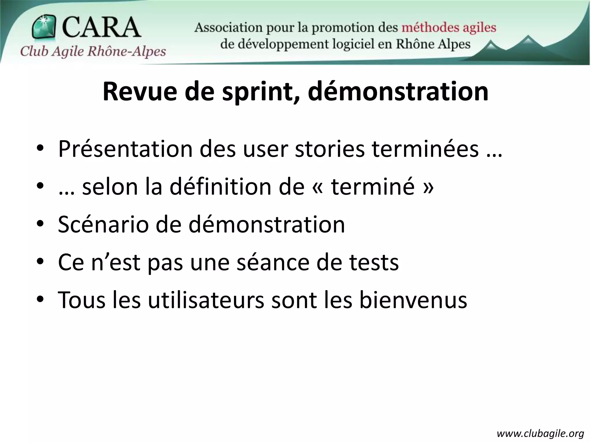 Revue de sprint, démonstrationPrésentation des user stories terminées …… selon la définition de « terminé »Scénario de démonstrationCe n’est pas une séance de testsTous les utilisateurs sont les bienvenus