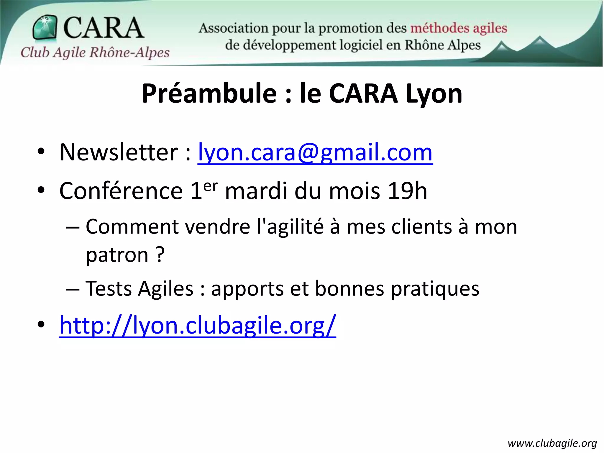 Préambule : le CARA LyonNewsletter : lyon.cara@gmail.comConférence 1er mardi du mois 19hComment vendre l'agilité à mes clients à mon patron ?Tests Agiles : apports et bonnes pratiqueshttp://lyon.clubagile.org/