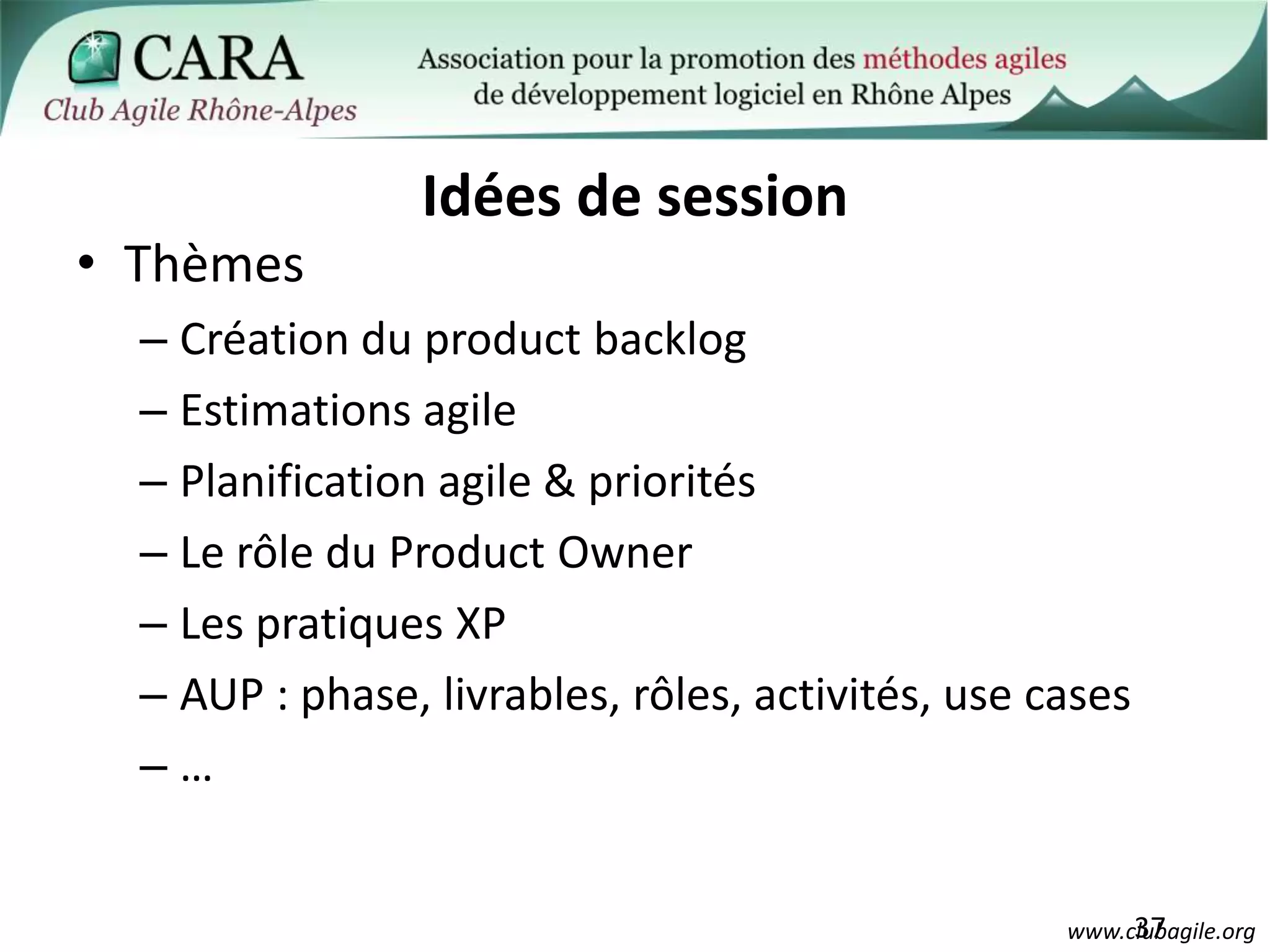 ThèmesCréation du productbacklogEstimations agilePlanification agile & prioritésLe rôle du Product OwnerLes pratiques XPAUP : phase, livrables, rôles, activités, use cases…37Idées de session