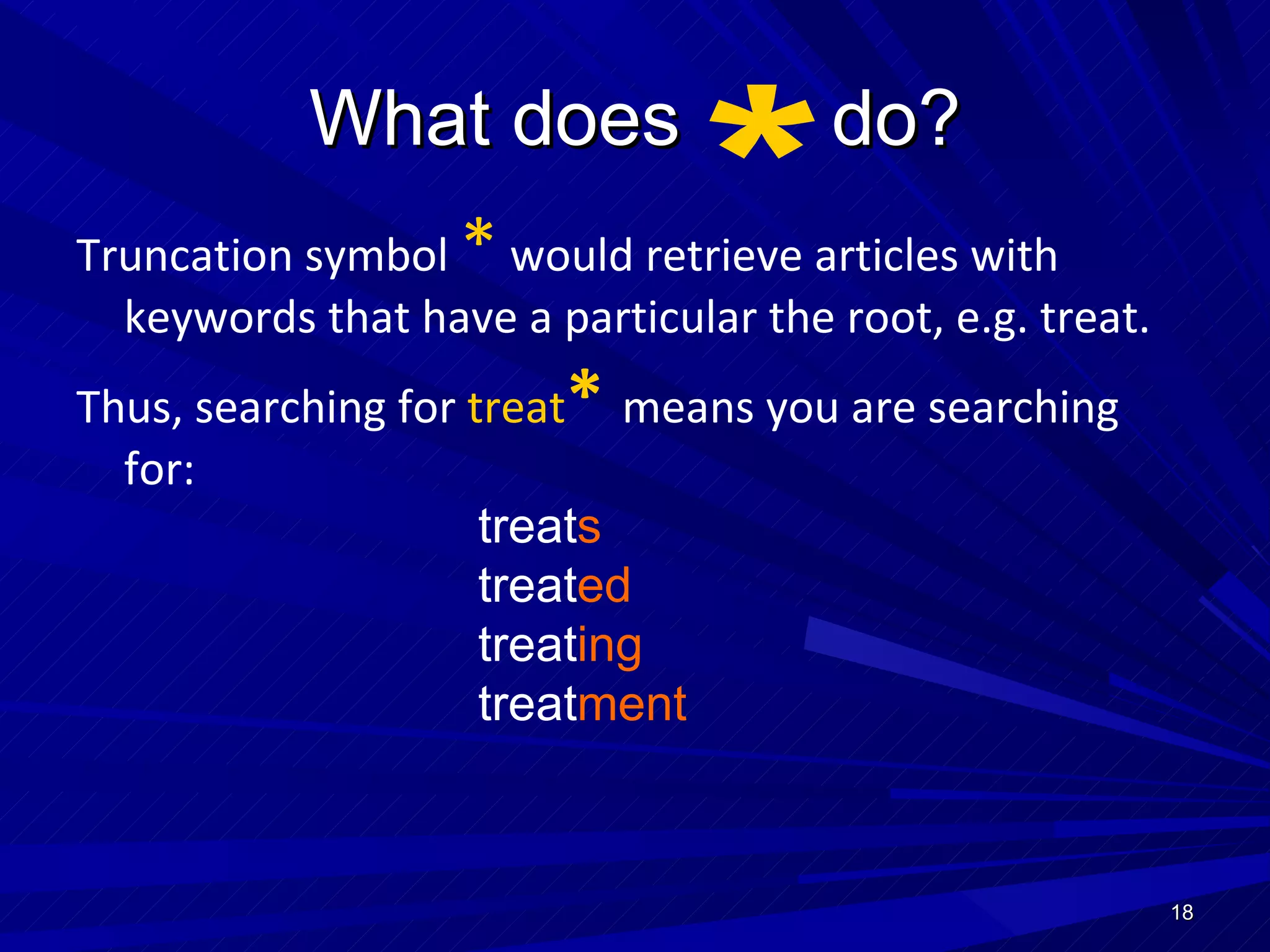 What does  do? Truncation symbol  *  would retrieve articles with keywords that have a particular the root, e.g. treat.  Thus, searching for  treat *  means you are searching for:  treat s treat ed treat ing treat ment * 