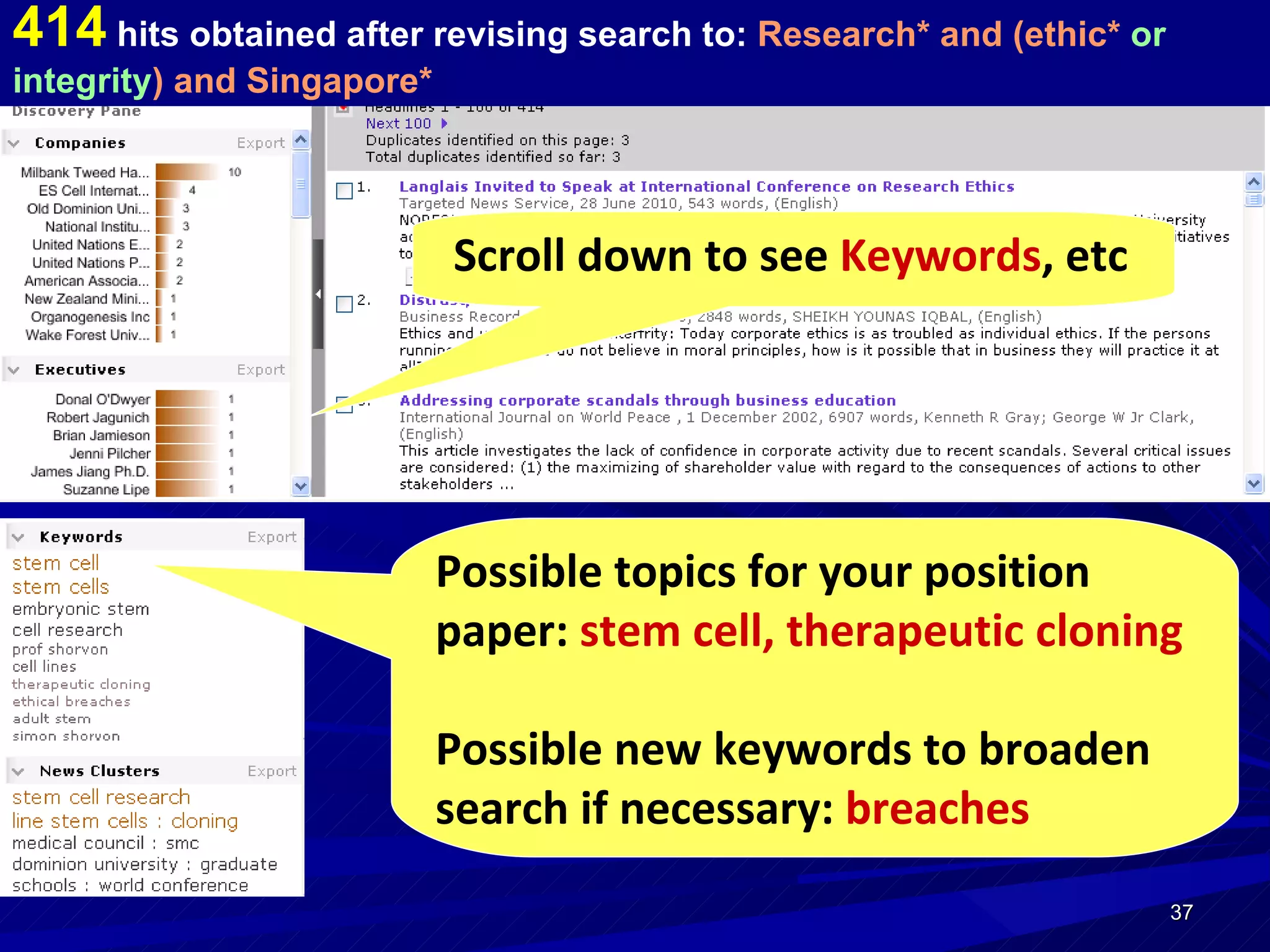 414  hits obtained after revising search to:  Research* and (ethic*  or integrity ) and Singapore*   Scroll down to see  Keywords , etc Possible topics for your position paper:  stem cell, therapeutic cloning Possible new keywords to broaden search if necessary:  breaches 
