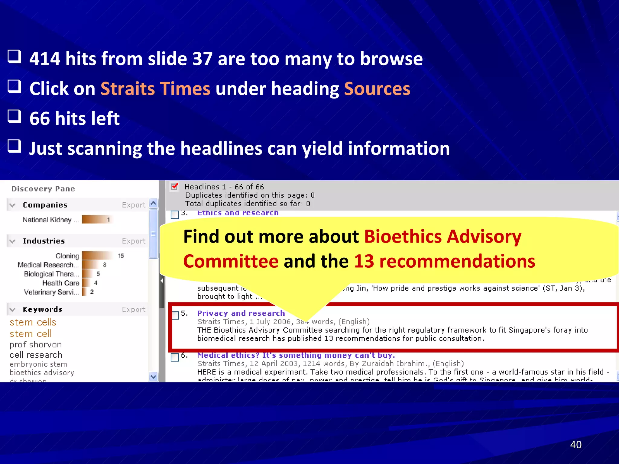 414 hits from slide 37 are too many to browse Click on   Straits Times   under heading   Sources 66 hits left  Just scanning the headlines can yield information Find out more about  Bioethics Advisory Committee  and the  13 recommendations 