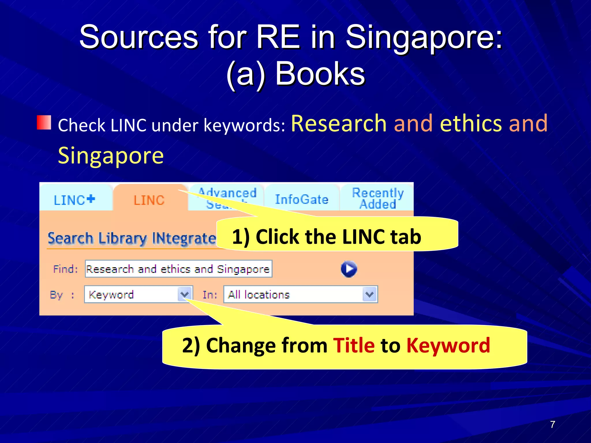 Sources for RE in Singapore:  (a) Books Check LINC under keywords:  Research  and  ethics  and  Singapore 2) Change from  Title  to  Keyword 1) Click the LINC tab 