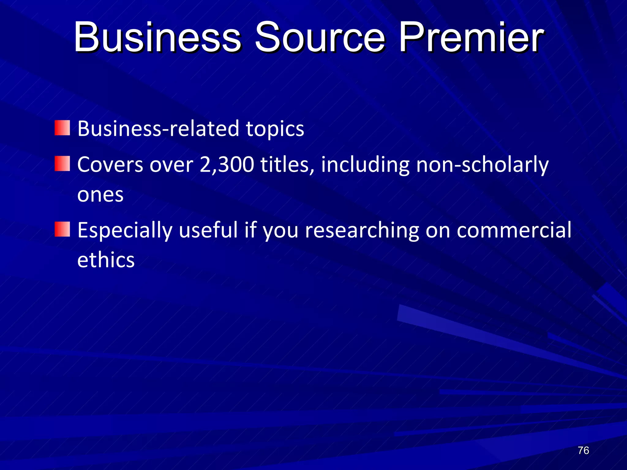 Business Source Premier Business-related topics Covers over 2,300 titles, including non-scholarly ones Especially useful if you researching on commercial ethics  