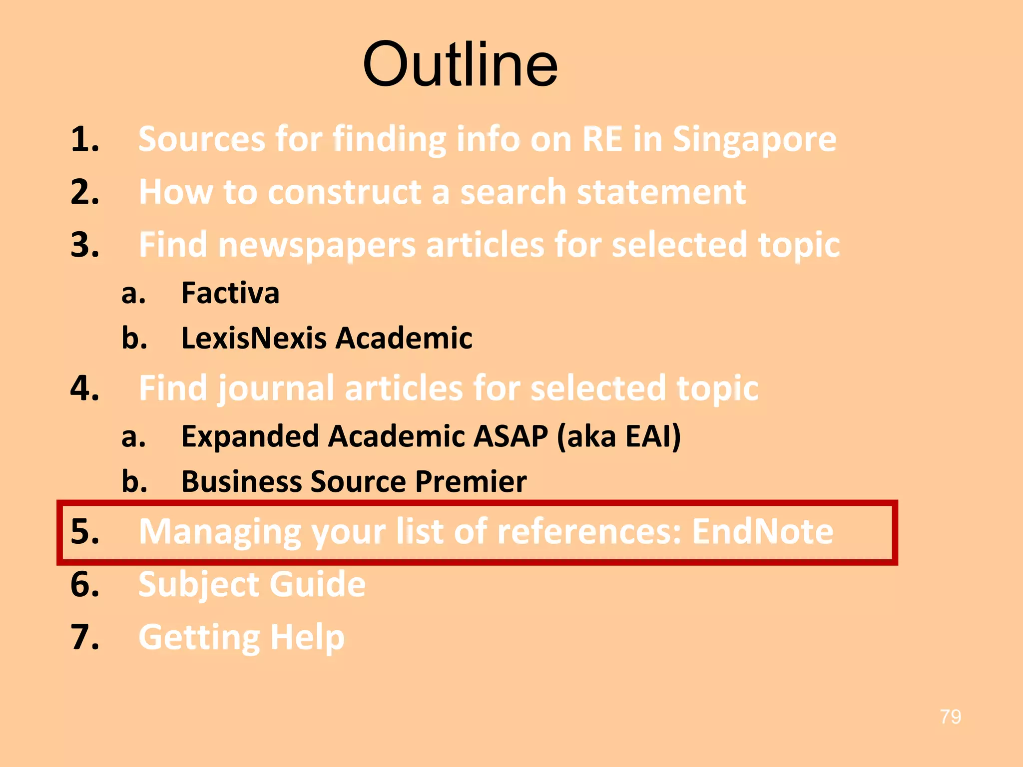 Outline Sources for finding info on RE in Singapore How to construct a search statement Find newspapers articles for selected topic Factiva LexisNexis Academic Find journal articles for selected topic Expanded Academic ASAP (aka EAI) Business Source Premier Managing your list of references: EndNote Subject Guide Getting Help 