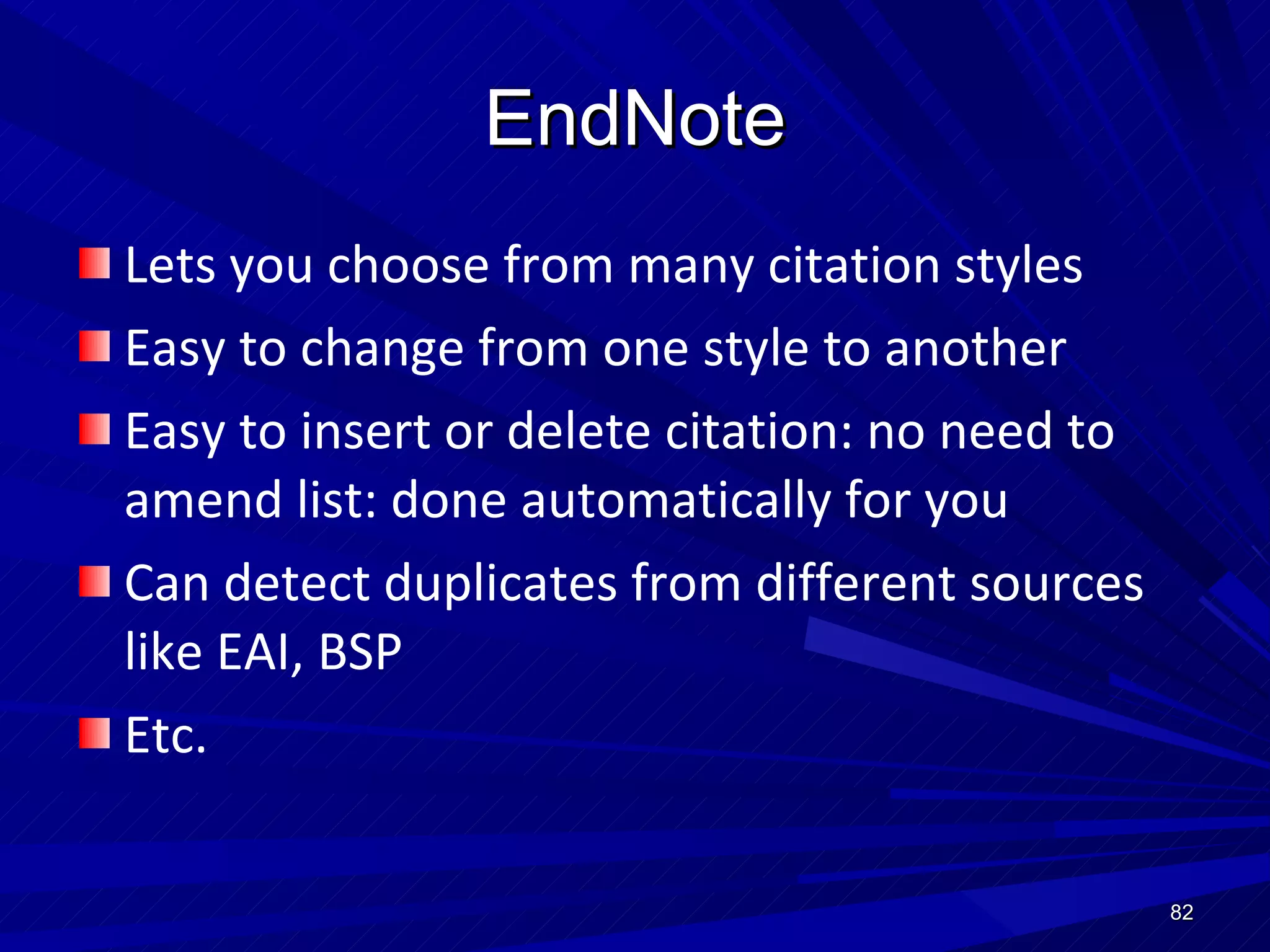 EndNote Lets you choose from many citation styles Easy to change from one style to another Easy to insert or delete citation: no need to amend list: done automatically for you Can detect duplicates from different sources like EAI, BSP Etc. 