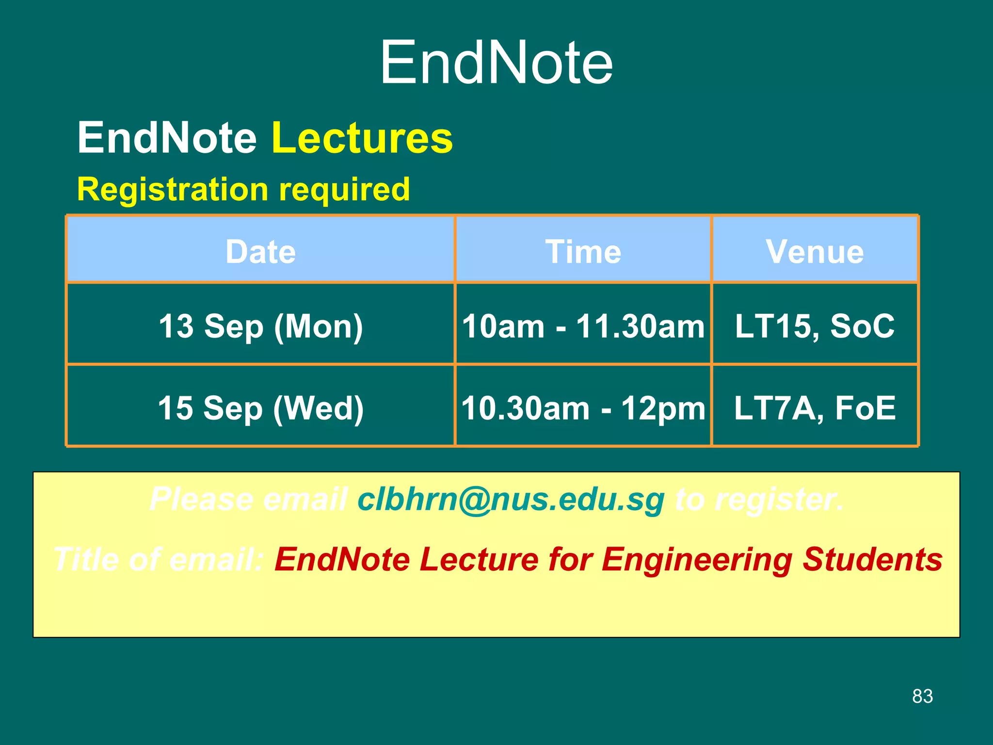 EndNote EndNote  Lectures Registration required Please email  [email_address]  to register. Title of email:  EndNote Lecture for Engineering Students Date Time Venue 13 Sep (Mon) 10am - 11.30am LT15, SoC 15 Sep (Wed) 10.30am - 12pm LT7A, FoE 