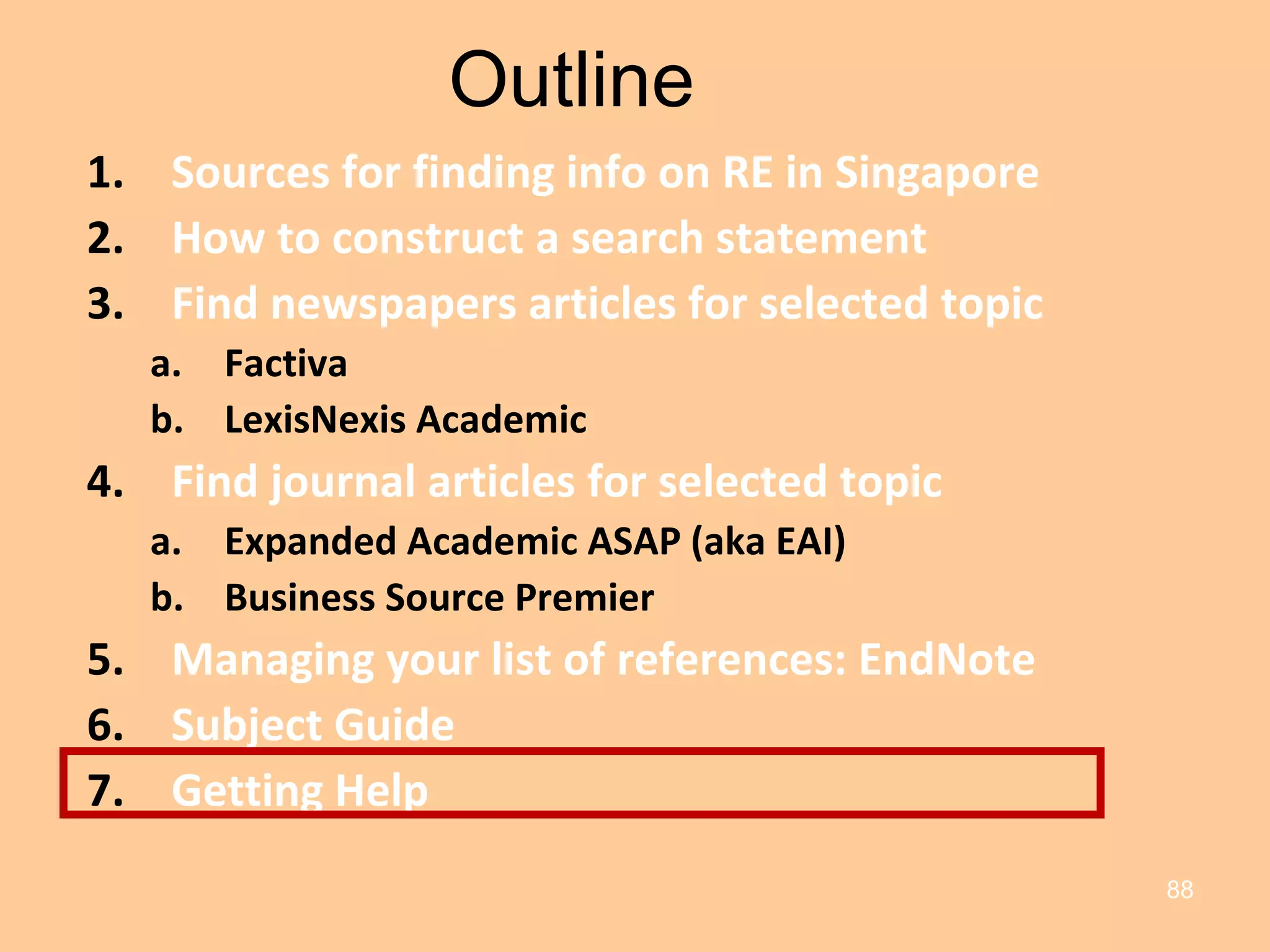 Outline Sources for finding info on RE in Singapore How to construct a search statement Find newspapers articles for selected topic Factiva LexisNexis Academic Find journal articles for selected topic Expanded Academic ASAP (aka EAI) Business Source Premier Managing your list of references: EndNote Subject Guide Getting Help 