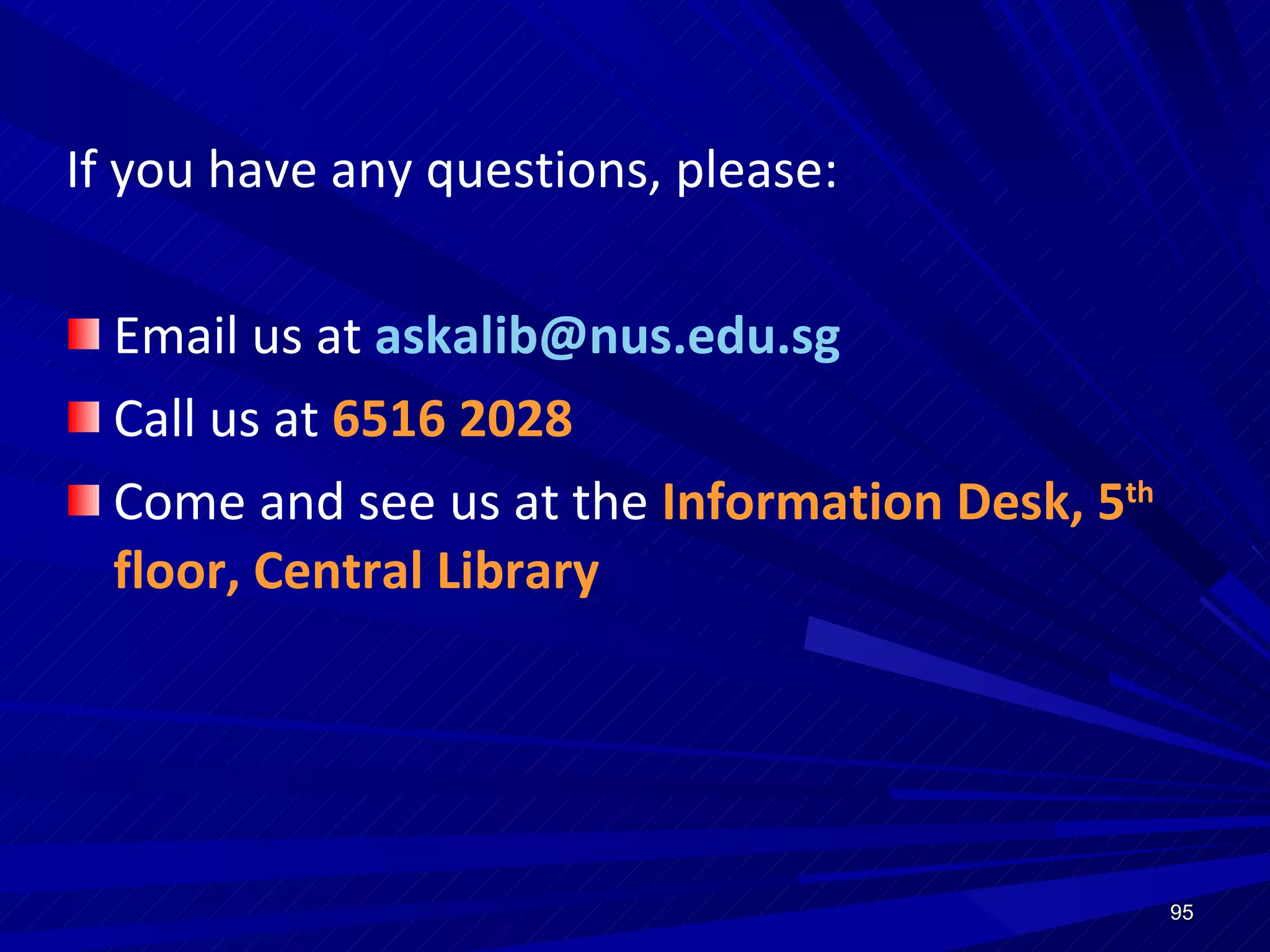 If you have any questions, please: Email us at  [email_address] Call us at  6516 2028 Come and see us at the  Information Desk, 5 th  floor, Central Library 