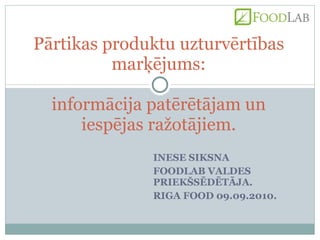INESE SIKSNA FOODLAB VALDES PRIEKŠSĒDĒTĀJA. RIGA FOOD 09.09.2010. Pārtikas produktu uzturvērtības marķējums: informācija patērētājam un iespējas ražotājiem. 