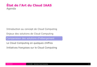 État de l'Art du Cloud IAAS
Agenda




Introduction au concept de Cloud Computing

Enjeux des solutions de Cloud Computing

Comparaison des solutions d'hébergement

Le Cloud Computing en quelques chiffres

Initiatives françaises sur le Cloud Computing




09/09/2010        ALTER WAY - Séminaire Cloud Computing   12
 