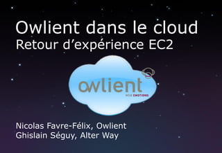 Owlient dans le cloud
Retour d’expérience EC2




Nicolas Favre-Félix, Owlient
Ghislain Séguy, Alter Way
 