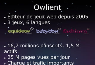 Owlient
   Éditeur de jeux web depuis 2005
   3 jeux, 6 langues



 16,7 millions d’inscrits, 1,5 M
actifs
 25 M pages vues par jour

 Charge et trafic importants
 