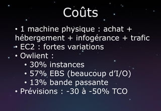Coûts
• 1 machine physique : achat +
hébergement + infogérance + trafic
• EC2 : fortes variations
• Owlient :
   • 30% instances
   • 57% EBS (beaucoup d’I/O)
   • 13% bande passante
• Prévisions : -30 à -50% TCO
 