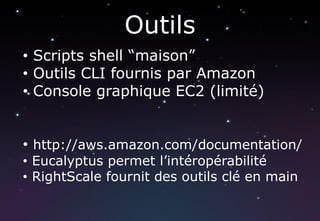Outils
• Scripts shell “maison”
• Outils CLI fournis par Amazon
• Console graphique EC2 (limité)


• http://aws.amazon.com/documentation/
• Eucalyptus permet l’intéropérabilité
• RightScale fournit des outils clé en main
 