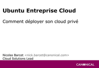 Ubuntu Entreprise Cloud
Comment déployer son cloud privé




Nicolas Barcet <nick.barcet@canonical.com>
Cloud Solutions Lead
 