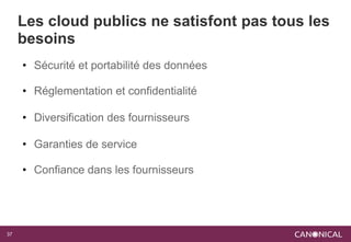 Les cloud publics ne satisfont pas tous les
     besoins
     • Sécurité et portabilité des données

     • Réglementation et confidentialité

     • Diversification des fournisseurs

     • Garanties de service

     • Confiance dans les fournisseurs




37
 