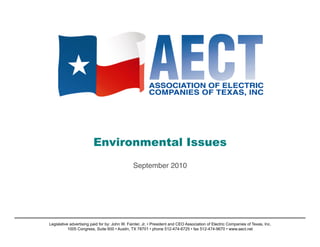 Environmental Issues
                                               September 2010!




Legislative advertising paid for by: John W. Fainter, Jr. • President and CEO Association of Electric Companies of Texas, Inc.
           1005 Congress, Suite 600 • Austin, TX 78701 • phone 512-474-6725 • fax 512-474-9670 • www.aect.net
 