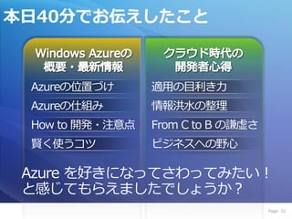 本日40分でお伝えしたこと



 Azureの位置づけ      適用の目利き力
 Azureの仕組み       情報洪水の整理
 How to 開発・注意点   From C to B の謙虚さ
 賢く使うコツ          ビジネスへの野心

 Azure を好きになってさわってみたい！
 と感じてもらえましたでしょうか？
                                    Page 31
 