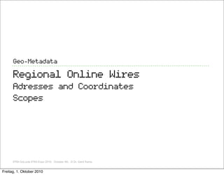 Geo-Metadata

      Regional Online Wires
      Adresses and Coordinates
      Scopes




      IFRA GoLocla IFRA Expo 2010, October 4th, ,© Dr. Gerd Kamp


Freitag, 1. Oktober 2010
 