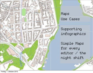 Maps
                           Use Cases

                           Supporting
                           infographics

                           Simple Maps
                           for every
                           editor / the
                           night shift


Freitag, 1. Oktober 2010
 