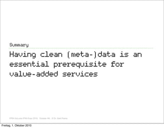 Summary

      Having clean (meta-)data is an
      essential prerequisite for
      value-added services




      IFRA GoLocla IFRA Expo 2010, October 4th, ,© Dr. Gerd Kamp


Freitag, 1. Oktober 2010
 