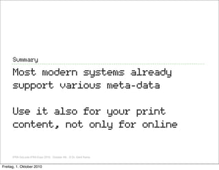 Summary

      Most modern systems already
      support various meta-data

      Use it also for your print
      content, not only for online

      IFRA GoLocla IFRA Expo 2010, October 4th, ,© Dr. Gerd Kamp


Freitag, 1. Oktober 2010
 