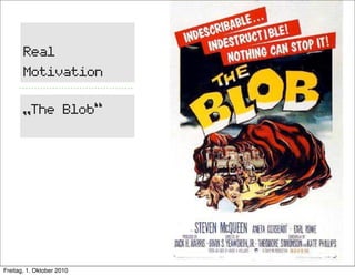 Real
       Motivation

       „The Blob“




Freitag, 1. Oktober 2010
 