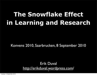The Snowflake Effect
         in Learning and Research


                Konvens 2010, Saarbrucken, 8 September 2010



                                        Erik Duval
                            http://erikduval.wordpress.com/
                                             1
Tuesday 14 September 2010
 