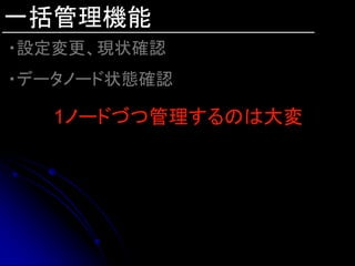 一括管理機能
・設定変更、現状確認
・データノード状態確認

   1ノードづつ管理するのは大変
 