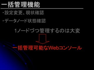 一括管理機能
・設定変更、現状確認
・データノード状態確認

   1ノードづつ管理するのは大変


  一括管理可能なWebコンソール
 
